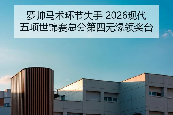 罗帅马术环节失手 2026现代五项世锦赛总分第四无缘领奖台