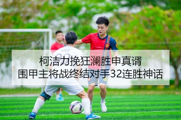 柯洁力挽狂澜胜申真谞 围甲主将战终结对手32连胜神话