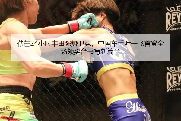 勒芒24小时丰田强势卫冕，中国车手叶一飞首登全场领奖台书写新篇章