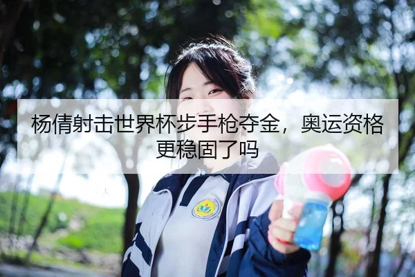 杨倩射击世界杯步手枪夺金，奥运资格更稳固了吗