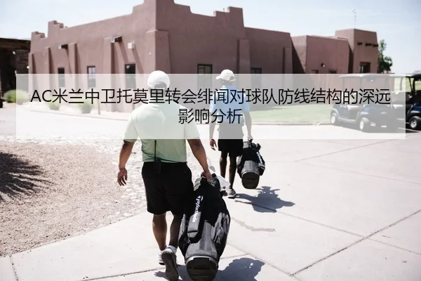 AC米兰中卫托莫里转会绯闻对球队防线结构的深远影响分析