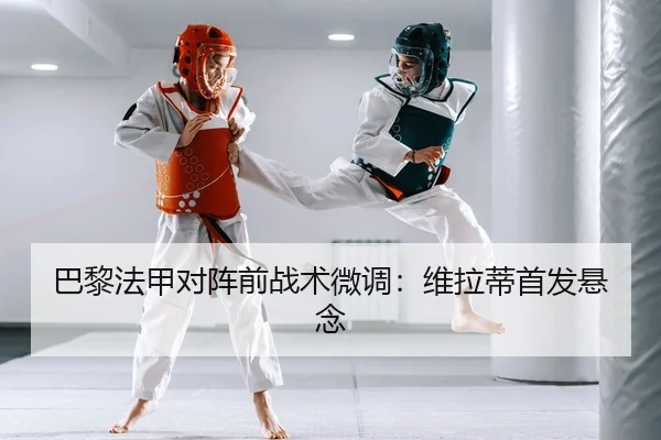 巴黎法甲对阵前战术微调：维拉蒂首发悬念